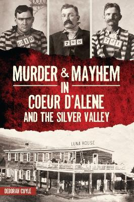 Murder & Mayhem in Coeur d'Alene and the Silver Valley - Deborah Cuyle