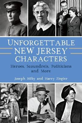 Unforgettable New Jersey Characters: Heroes, Scoundrels, Politicians and More - Joseph Bilby