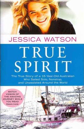 True Spirit: The True Story of a 16-Year-Old Australian Who Sailed Solo, Nonstop, and Unassisted Around the World - Jessica Watson