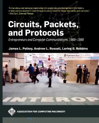 Circuits, Packets, and Protocols: Entrepreneurs and Computer Communications, 1968-1988 - James L. Pelkey