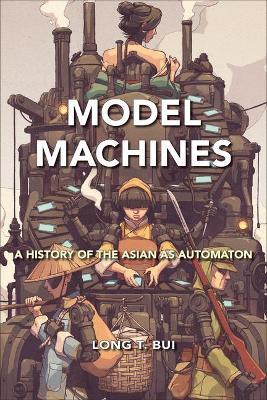 Model Machines: A History of the Asian as Automaton - Long T. Bui