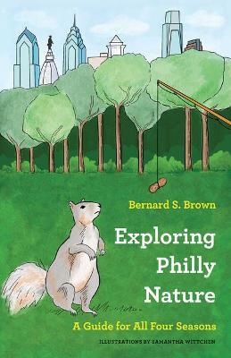 Exploring Philly Nature: A Guide for All Four Seasons - Bernard S. Brown