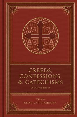 Creeds, Confessions, and Catechisms: A Reader's Edition - Chad Van Dixhoorn