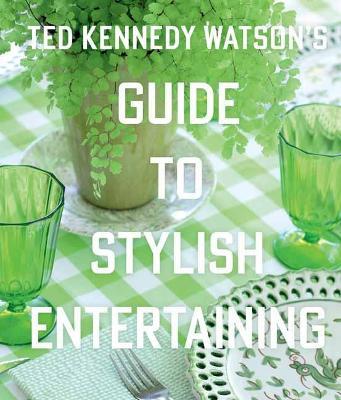 Ted Kennedy Watson's Guide to Stylish Entertaining - Ted Kennedy Watson