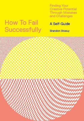 How to Fail Successfully: Finding Your Creative Potential Through Mistakes and Challenges - Brandon Stosuy