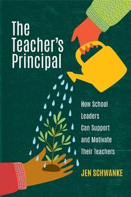 The Teacher's Principal: How School Leaders Can Support and Motivate Their Teachers - Jen Schwanke