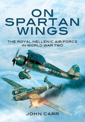 On Spartan Wings: The Royal Hellenic Air Force in World War Two - John Car