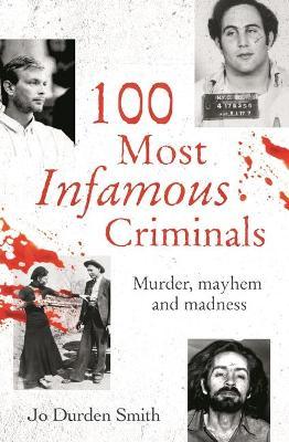 100 Most Infamous Criminals: Murder, Mayhem and Madness - Jo Durden Smith
