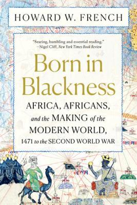Born in Blackness: Africa, Africans, and the Making of the Modern World - Howard W. French