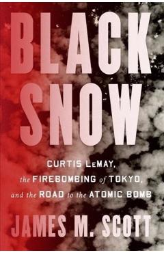 Black Snow: Curtis Lemay, the Firebombing of Tokyo, and the Road to the Atomic Bomb - James M. Scott