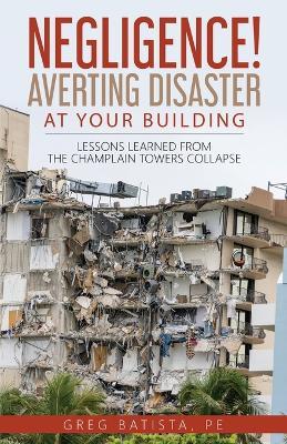 Negligence! Averting Disaster at Your Building: Lessons Learned from the Champlain Towers Collapse - Greg Batista