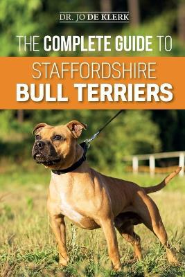 The Complete Guide to Staffordshire Bull Terriers: Finding, Training, Feeding, Caring for, and Loving your new Staffie. - Joanna De Klerk