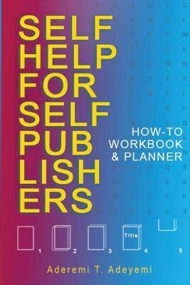 Self-Help for Self-Publishers: How-to Workbook and Planner - Aderemi T. Adeyemi