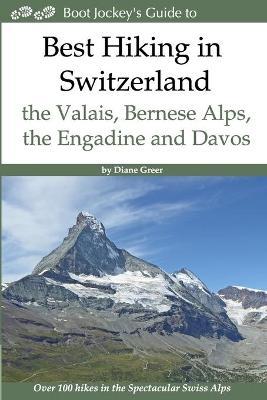 Best Hiking in Switzerland in the Valais, Bernese Alps, the Engadine and Davos: Over 100 Hikes in the Spectacular Swiss Alps - Diane Greer
