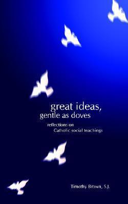 Great Ideas, Gentle as Doves: Reflections on Catholic Social Teachings - Timothy Brown