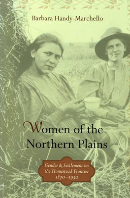 Women of the Northern Plains: Gender and Settlement on the Homestead Frontier - Barbara Handy-marchello