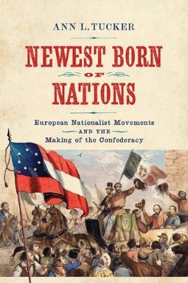 Newest Born of Nations: European Nationalist Movements and the Making of the Confederacy - Ann L. Tucker