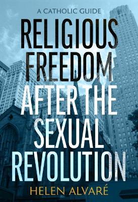 Religious Freedom After the Sexual Revolution: A Catholic Guide - Helen Alvare