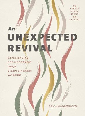 An Unexpected Revival: Experiencing God's Goodness Through Disappointment and Doubt- An 8-Week Bible Study of Ezekiel - Erica Wiggenhorn