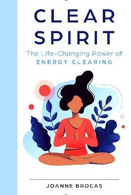 Clear Spirit: The Life-Changing Power of Energy Clearing - Joanne Brocas