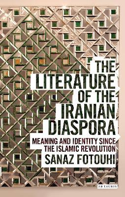 The Literature of the Iranian Diaspora: Meaning and Identity Since the Islamic Revolution - Sanaz Fotouhi