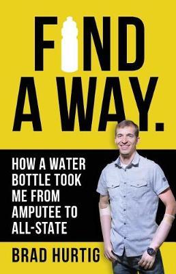 Find A Way: How a Water Bottle Took Me from Amputee to All-State - Brad Hurtig