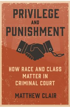 Privilege and Punishment: How Race and Class Matter in Criminal Court - Matthew Clair