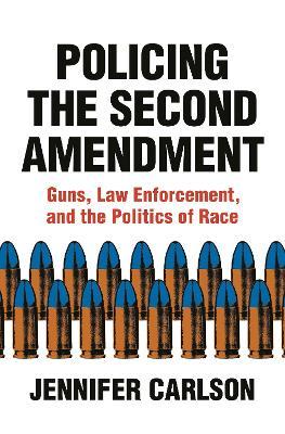 Policing the Second Amendment: Guns, Law Enforcement, and the Politics of Race - Jennifer Carlson