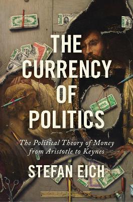The Currency of Politics: The Political Theory of Money from Aristotle to Keynes - Stefan Eich
