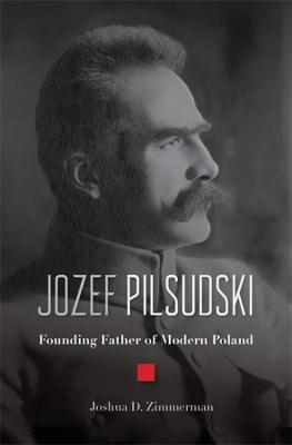 Jozef Pilsudski: Founding Father of Modern Poland - Joshua D. Zimmerman