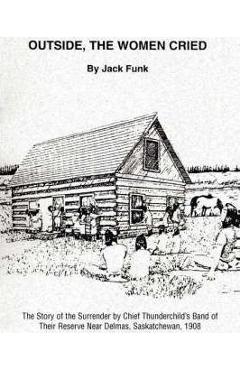 Coperta cărții 'Outside, the Women Cried: The Story of the Surrender by Chief Thunderchild's Band of Their Reserve Near Delmas,'