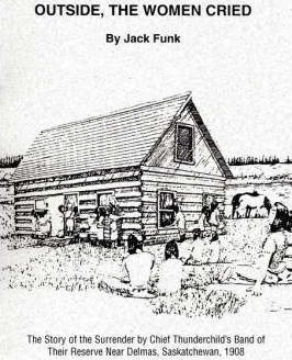 Outside, the Women Cried: The Story of the Surrender by Chief Thunderchild's Band of Their Reserve Near Delmas, Saskatchewan, 1908 - Jack Funk