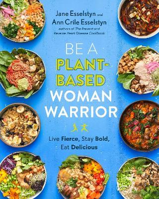Be a Plant-Based Woman Warrior: Live Fierce, Stay Bold, Eat Delicious - Jane Esselstyn