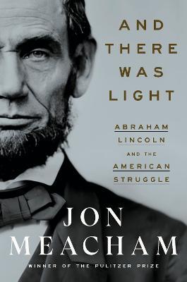 And There Was Light: Abraham Lincoln and the American Struggle - Jon Meacham