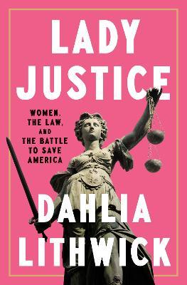 Lady Justice: Women, the Law, and the Battle to Save America - Dahlia Lithwick