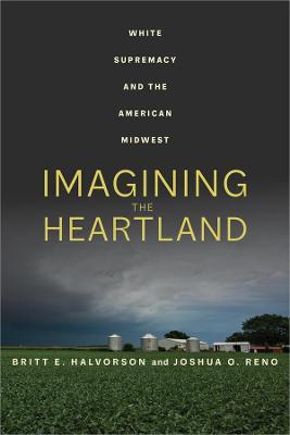 Imagining the Heartland: White Supremacy and the American Midwest - Britt E. Halvorson