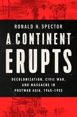 A Continent Erupts: Decolonization, Civil War, and Massacre in Postwar Asia, 1945-1955 - Ronald H. Spector