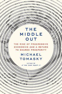 The Middle Out: The Rise of Progressive Economics and a Return to Shared Prosperity - Michael Tomasky