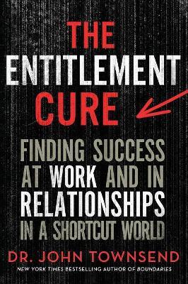 The Entitlement Cure: Finding Success at Work and in Relationships in a Shortcut World - John Townsend