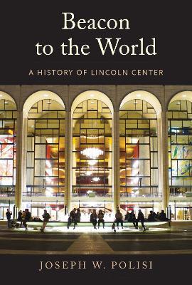 Beacon to the World: A History of Lincoln Center - Joseph W. Polisi