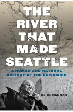 Coperta cărții 'The River That Made Seattle: A Human and Natural History of the Duwamish - Bj Cummings'