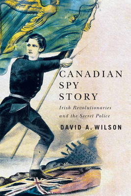 Canadian Spy Story: Irish Revolutionaries and the Secret Police - David A. Wilson