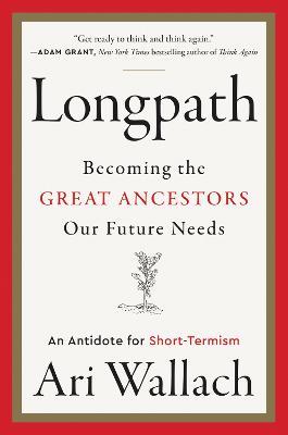 Longpath: Becoming the Great Ancestors Our Future Needs - An Antidote for Short-Termism - Ari Wallach