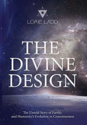 The Divine Design: The Untold Story of Earth's and Humanity's Evolution in Consciousness - Lorie Ladd