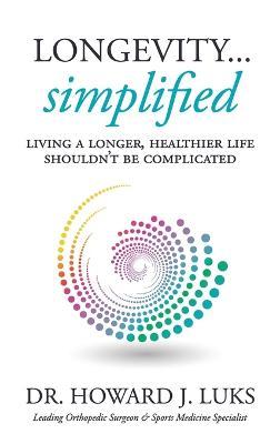 Longevity...Simplified: Living A Longer, Healthier Life Shouldn't Be Complicated - Howard J. Luks