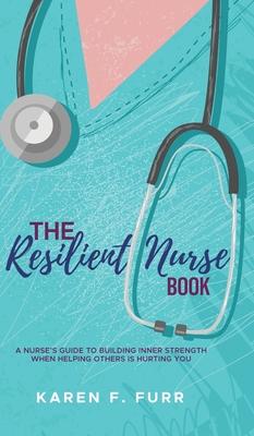 The Resilient Nurse Book: A nurse's guide to building inner strength when helping others is hurting you - Karen F. Furr