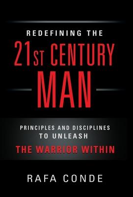 REDEFINING THE 21st CENTURY MAN: Principles and Disciplines to Unleash The Warrior Within - Rafa Conde