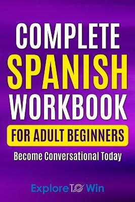 Complete Spanish Workbook For Adult Beginners: Essential Spanish Words And Phrases You Must Know - Explore Towin