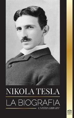 Nikola Tesla: La biografía - La vida y los tiempos de un genio que inventó la era eléctrica - United Library
