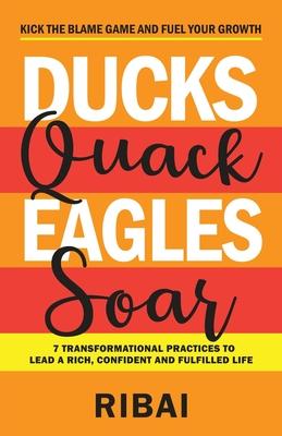 Ducks Quack Eagles Soar: 7 Transformational Practices to Lead a Rich, Confident and Fulfilled Life - Ribai 